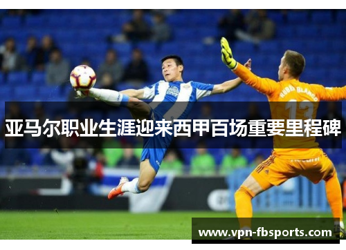 亚马尔职业生涯迎来西甲百场重要里程碑 亚马尔职业生涯迎来西甲百场重要里程碑