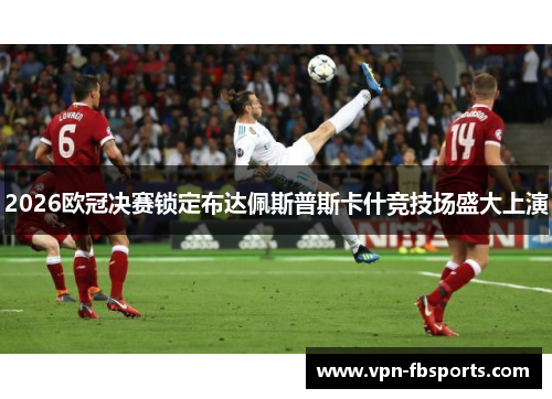 2026欧冠决赛锁定布达佩斯普斯卡什竞技场盛大上演