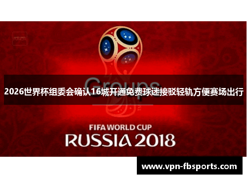 2026世界杯组委会确认16城开通免费球迷接驳轻轨方便赛场出行
