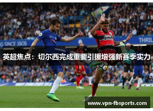 英超焦点:切尔西完成重要引援增强新赛季实力 英超焦点:切尔西完成重要引援增强新赛季实力