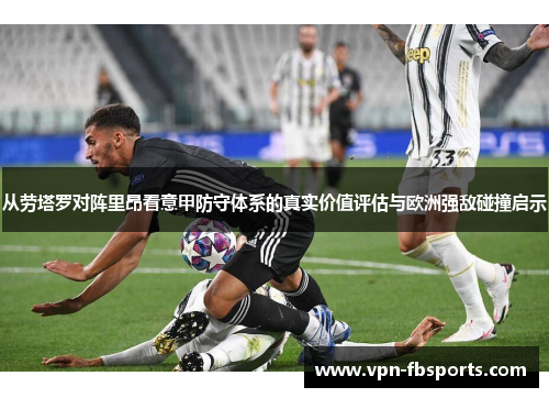从劳塔罗对阵里昂看意甲防守体系的真实价值评估与欧洲强敌碰撞启示 从劳塔罗对阵里昂看意甲防守体系的真实价值评估与欧洲强敌碰撞启示