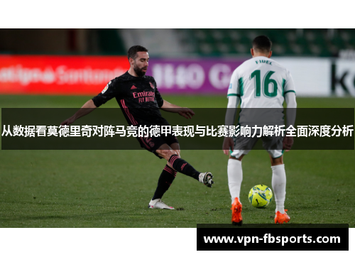 从数据看莫德里奇对阵马竞的德甲表现与比赛影响力解析全面深度分析 从数据看莫德里奇对阵马竞的德甲表现与比赛影响力解析全面深度分析