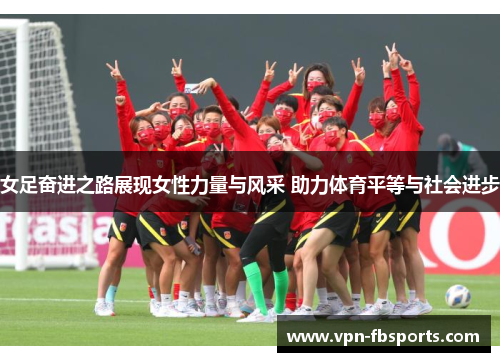 女足奋进之路展现女性力量与风采 助力体育平等与社会进步 女足奋进之路展现女性力量与风采 助力体育平等与社会进步