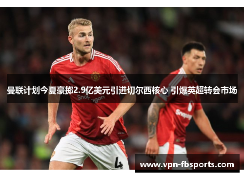 曼联计划今夏豪掷2.9亿美元引进切尔西核心 引爆英超转会市场 曼联计划今夏豪掷2.9亿美元引进切尔西核心 引爆英超转会市场