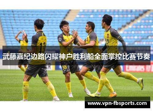 武藤嘉纪边路闪耀神户胜利船全面掌控比赛节奏 武藤嘉纪边路闪耀神户胜利船全面掌控比赛节奏